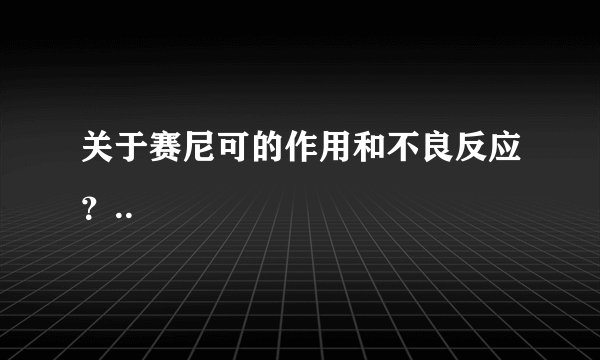 关于赛尼可的作用和不良反应？..