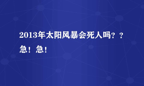 2013年太阳风暴会死人吗？？急！急！