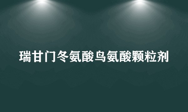 瑞甘门冬氨酸鸟氨酸颗粒剂
