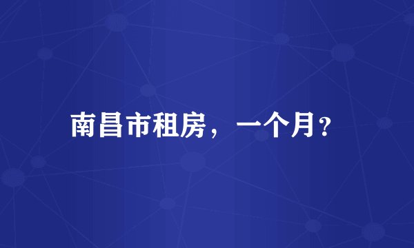 南昌市租房，一个月？