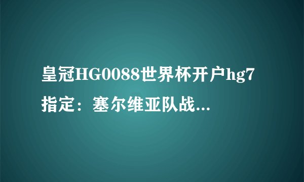 皇冠HG0088世界杯开户hg7指定：塞尔维亚队战平威尔士队