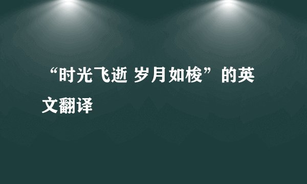 “时光飞逝 岁月如梭”的英文翻译