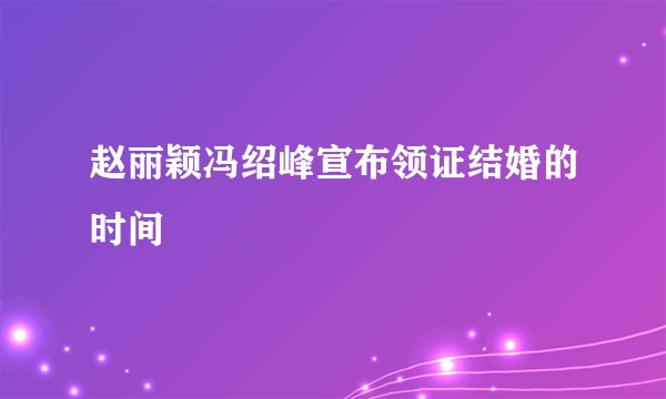 赵丽颖冯绍峰宣布领证结婚的时间