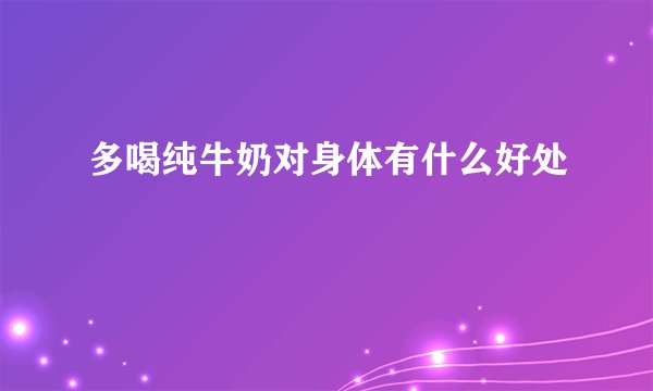 多喝纯牛奶对身体有什么好处