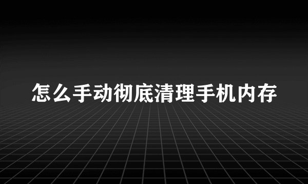 怎么手动彻底清理手机内存