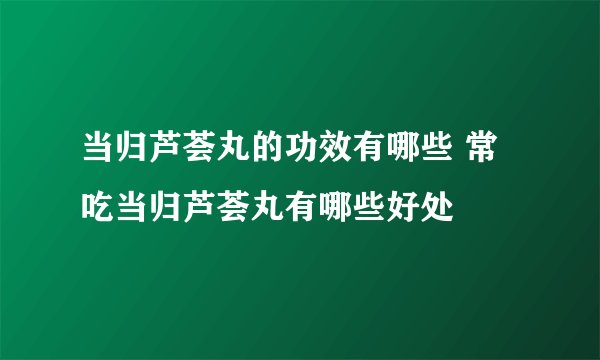 当归芦荟丸的功效有哪些 常吃当归芦荟丸有哪些好处