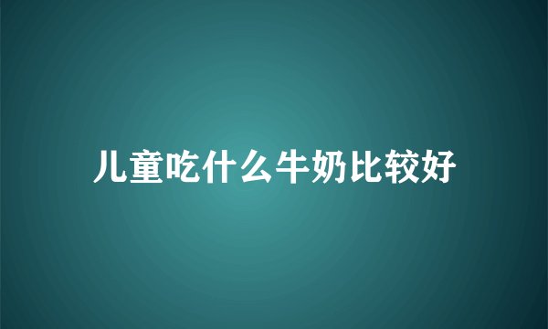 儿童吃什么牛奶比较好