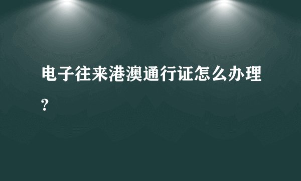 电子往来港澳通行证怎么办理？