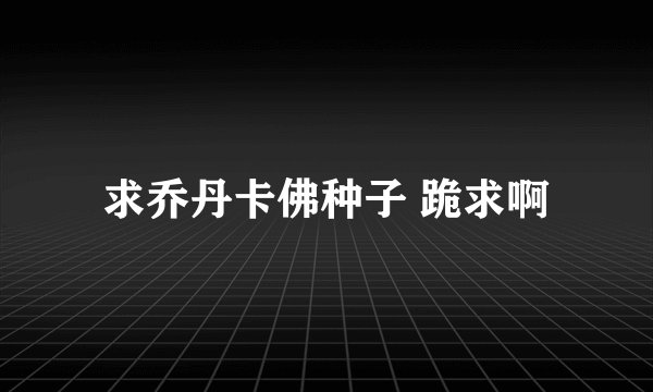 求乔丹卡佛种子 跪求啊