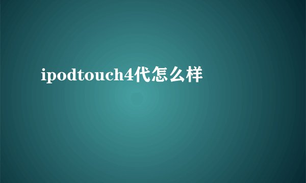 ipodtouch4代怎么样