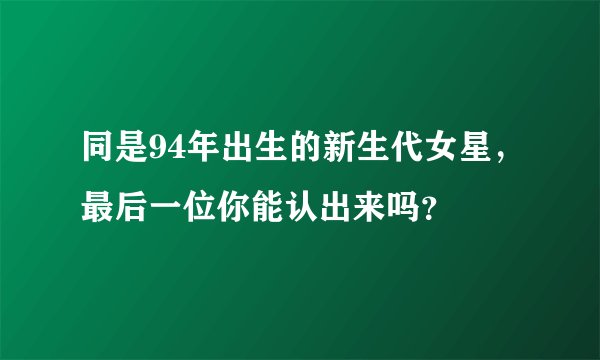 同是94年出生的新生代女星，最后一位你能认出来吗？