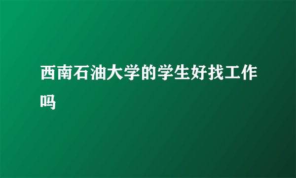 西南石油大学的学生好找工作吗