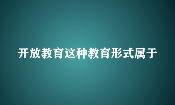 开放教育这种教育形式属于