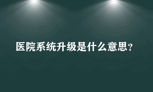 医院系统升级是什么意思？