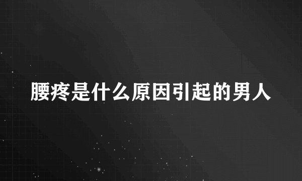 腰疼是什么原因引起的男人