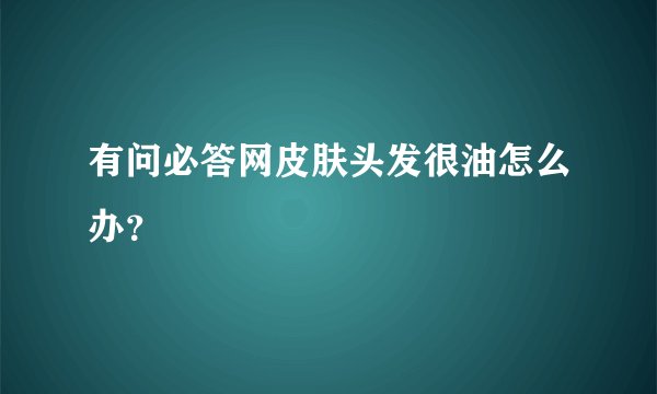 有问必答网皮肤头发很油怎么办?