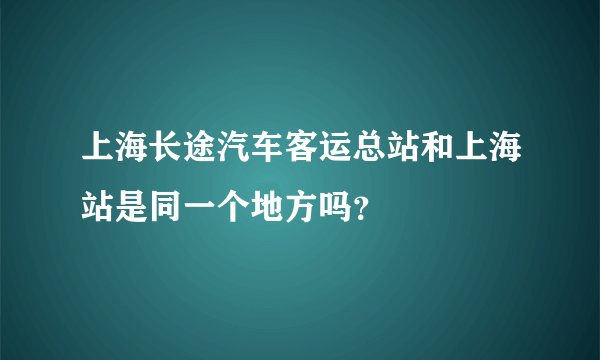 上海长途汽车客运总站和上海站是同一个地方吗？