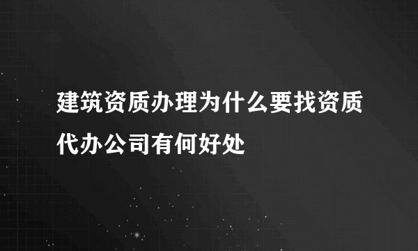 建筑资质办理为什么要找资质代办公司有何好处