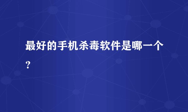 最好的手机杀毒软件是哪一个？