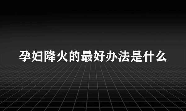 孕妇降火的最好办法是什么