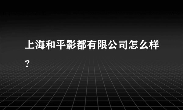 上海和平影都有限公司怎么样？