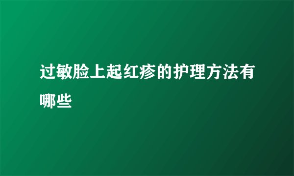 过敏脸上起红疹的护理方法有哪些