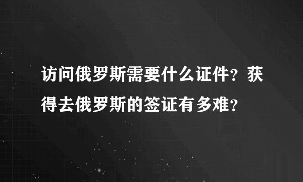 访问俄罗斯需要什么证件？获得去俄罗斯的签证有多难？