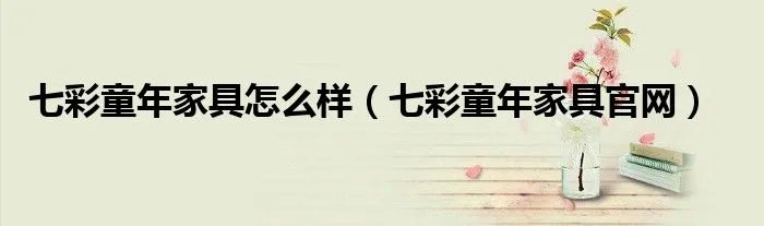 七彩童年家具怎么样(七彩童年家具官网)