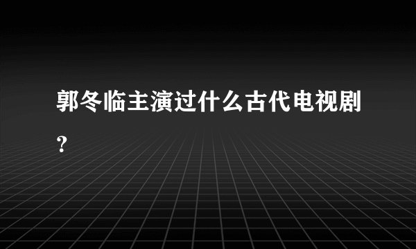 郭冬临主演过什么古代电视剧？