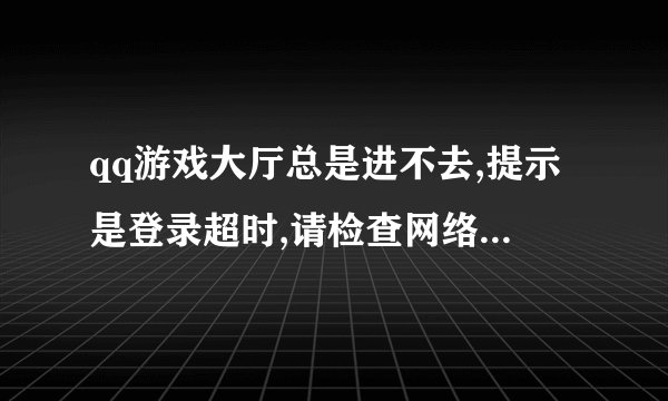 qq游戏大厅总是进不去,提示是登录超时,请检查网络设置,怎么处理?