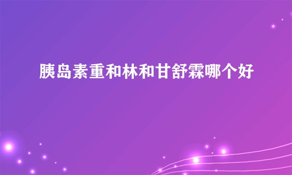 胰岛素重和林和甘舒霖哪个好
