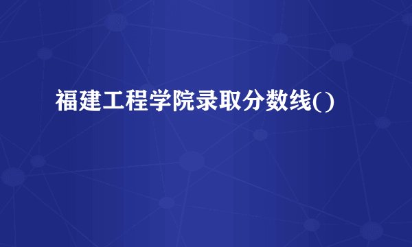 福建工程学院录取分数线()