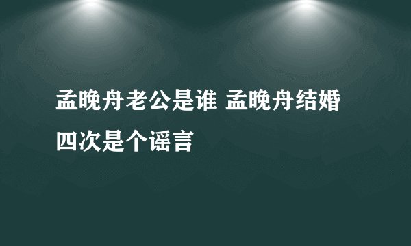 孟晚舟老公是谁 孟晚舟结婚四次是个谣言