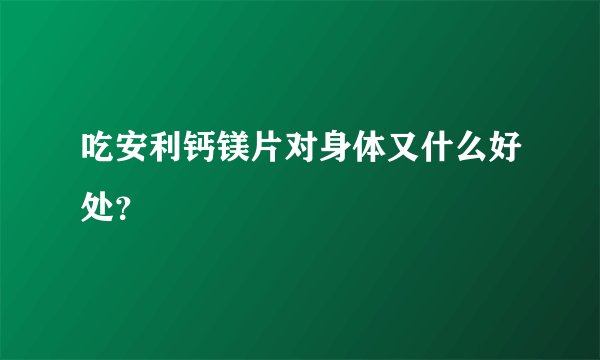 吃安利钙镁片对身体又什么好处？