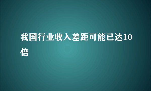 我国行业收入差距可能已达10倍