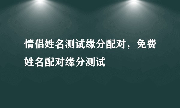 情侣姓名测试缘分配对，免费姓名配对缘分测试