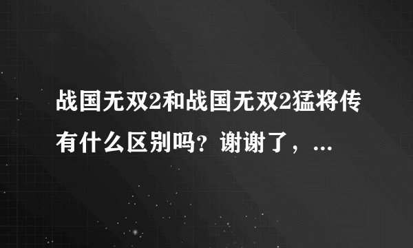 战国无双2和战国无双2猛将传有什么区别吗？谢谢了，大神帮忙啊