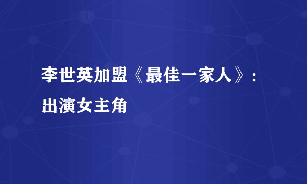 李世英加盟《最佳一家人》:出演女主角