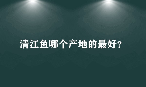 清江鱼哪个产地的最好？