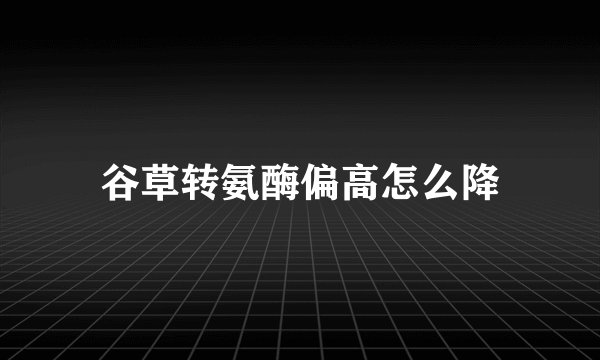 谷草转氨酶偏高怎么降