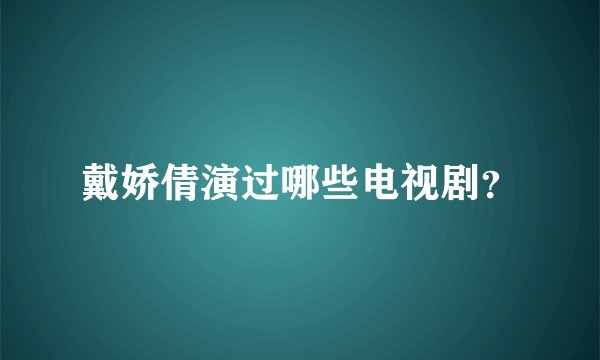 戴娇倩演过哪些电视剧？