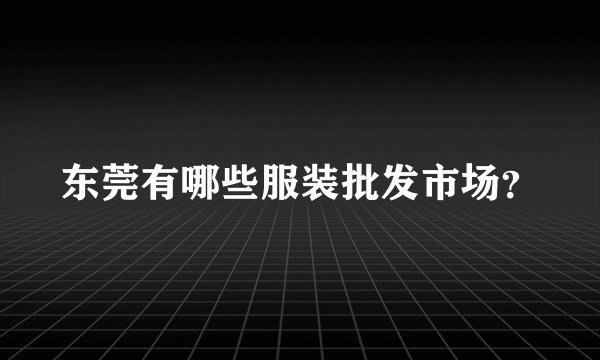 东莞有哪些服装批发市场？