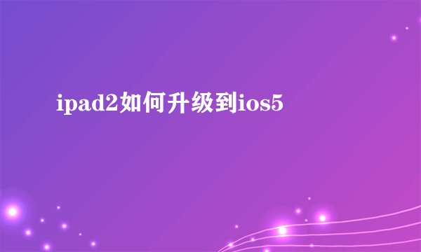 ipad2如何升级到ios5