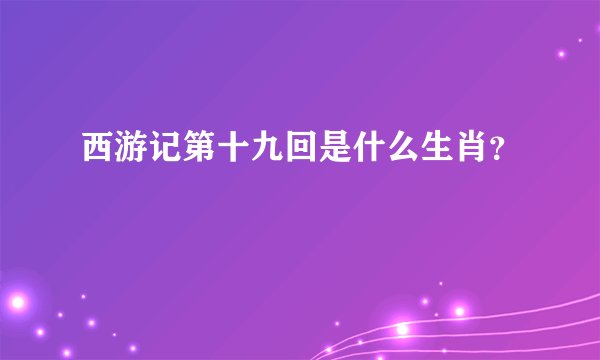 西游记第十九回是什么生肖？