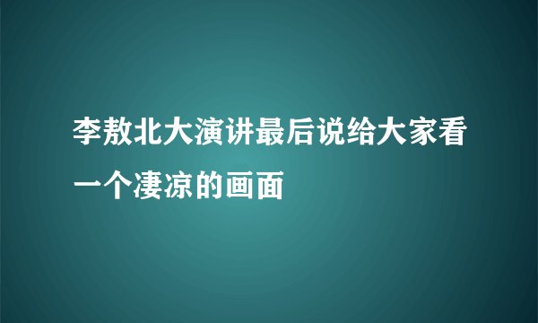 李敖北大演讲最后说给大家看一个凄凉的画面
