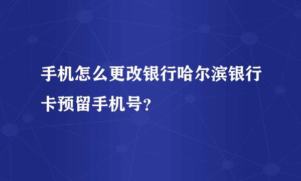 手机怎么更改银行哈尔滨银行卡预留手机号?