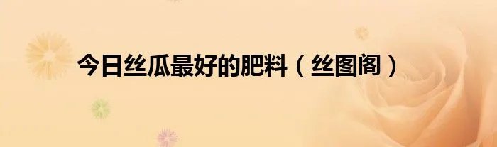 今日丝瓜最好的肥料（丝图阁）