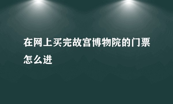 在网上买完故宫博物院的门票怎么进