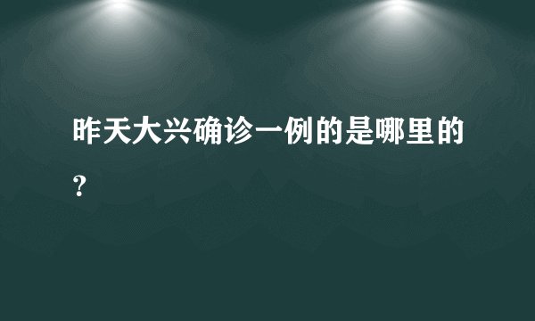 昨天大兴确诊一例的是哪里的?
