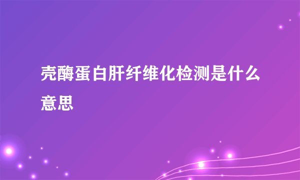 壳酶蛋白肝纤维化检测是什么意思
